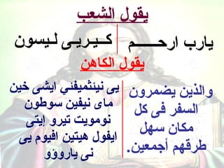 ‫يقول الشعب‬
‫يارب اركحــــــم كــيـريـى لـيسون‬
            ‫يقول الكاهن‬
‫والذين يضمرون يى نيئثميفئي ايشى خين‬
   ‫السفر فى كل ماى نيفين سوطون‬
   ‫نومويت تيرو إيتى‬
                         ‫مكان سهل‬
  ‫ايفول هيتين افيوم يى‬
       ‫نى ياروسؤو‬      ‫طرقهم أجمعين.‬
 