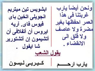 ‫ابشويس تين ميتريم‬   ‫ونحن أيضا يارب‬
                            ‫ ً‬
 ‫انجويلى اتخين باى‬     ‫غربتنا فى هذا‬
   ‫فيوس فاى. آريه‬    ‫العمر اكحفظها بغير‬
‫ايروس أن أتفلفى أن‬   ‫مضرة ول عاصف‬
‫أتشيمون إن آتشتورير‬      ‫ول قلق الى‬
     ‫شا ايفول .‬          ‫النقضاء .‬
             ‫يقول الشعب‬
 ‫كــيـريـى لـيسون‬     ‫يارب اركحــــــم‬
 