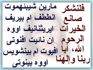 ‫فلنشكر مارين شيبئهموت‬
‫صانع انططف ام نبيريف‬
 ‫الخيرات ايريثنانيف اووه‬
‫الرحوم ان نائيت افنوتى‬
‫افيوت ام نبينشويس‬ ‫الأ ، أنبا‬
   ‫اووه نبينوتى‬ ‫رنبنا وإلهنا‬
 