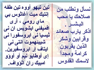 ‫نسأل ونطلب من تين تيهو أووه تين طفه‬
‫صلكحك يا محب إنتيك ميت أغاثوس بي‬
   ‫ماي رومي ، آرى‬           ‫البـشــر .‬
‫افميفئي ابشويس ان نى‬
                       ‫اذكر يارب صعائد‬
‫ثيسيا نى ابروسفورا نى‬
  ‫شيبئهموت انتى نى‬
                        ‫وقرابين وشكر‬
‫ايتاف إر ابروسفيرين.‬     ‫الذين يقربون‬
‫إى أوطايو نيم أو أوسؤو‬   ‫ ً‬
                         ‫كرامة ومجدا‬
  ‫امبيك ران اثؤواف.‬     ‫لسمك القدوس‬
 