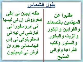 ‫يقول الشماس‬
  ‫طفه إيجين نى إتفى‬      ‫اطلبوا عن‬
‫المهتمين بالصعائد إمفرسؤوش إن نى ثيسيا‬
   ‫نى ابروسفورا نى‬
                     ‫والقرابين والبكور‬
  ‫أبارشي نى نيه نى‬
                      ‫والزيت والبخور‬
  ‫اسطوينوفى نى إس‬
  ‫كيباسمانى جوم ان‬     ‫والستور وكتب‬
  ‫أوش نى كيميليون‬      ‫القراءة وأوانى‬
                          ‫المذبح‬
 