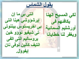 ‫يقول الشماس‬
    ‫انتى بى ما إن‬    ‫لكي المسيح الهنا‬
 ‫إيرشؤوشي هينا انتى‬     ‫يكافئهم فى‬
‫أورشليم السمائية بى اخريستوس بيننوتى‬
 ‫ويغفر لنا خطايانا تى شيفيو نوسؤو خين‬
  ‫يروساليم انتى اتفى‬
‫انتيف كانين نوفى نان‬
        ‫إيفوول.‬
 