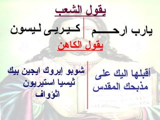 ‫يقول الشعب‬
‫يارب اركحــــــم كــيـريـى لـيسون‬
            ‫يقول الكاهن‬

‫أقبلها اليك على شوبو إيروك ايجين بيك‬
    ‫ثيسيا استيريون‬   ‫مذبحك المقدس‬
       ‫اثؤواف‬
 