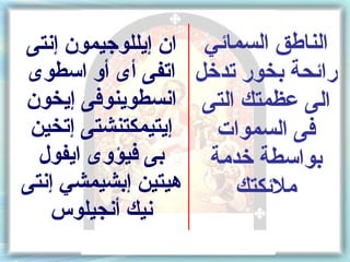‫الناطق السمائي ان إيللوجيمون إنتى‬
‫رائحة بخور تدخل اتفى أى أو اسطوى‬
‫الى عظمتك التى انسطوينوفى إيخون‬
 ‫إيتيمكتنشتى إتخين‬  ‫فى السموات‬
  ‫بى فيؤوى ايفول‬   ‫بواسطة خدمة‬
‫هيتين إبشيمشي إنتى‬    ‫ملئكتك‬
   ‫نيك أنجيلوس‬
 