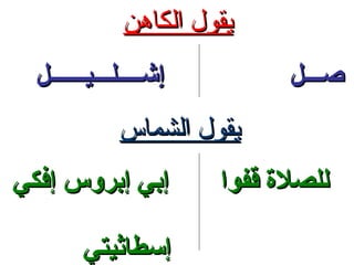‫يقول الكاهن‬
  ‫إشــــلـــيــــــل‬
                   ‫شِ‬         ‫صـــل‬
              ‫يقول الشماس‬
‫إبي إبروس إفكي‬          ‫للصلة قفوا‬

        ‫إسطاثيتي‬
 
