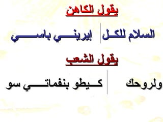 ‫يقول الكاهن‬
 ‫السلم للكــل إيرينــــي باســــــي‬
              ‫يقول الشعب‬
‫كـــيطو بنفماتـــــي سو‬     ‫ولروكحك‬
 