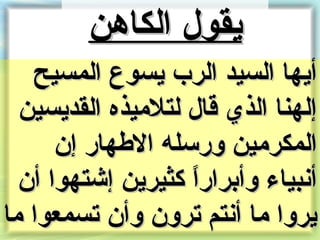 ‫يقول الكاهن‬
   ‫أيها السيد الر ب يسوع المسيح‬
  ‫إلهنا الذي قال لتلميذه القديسين‬
      ‫المكرمين ورسله الطهار إن‬
  ‫أنبياء وأنبرارا كثيرين إشتهوا أن‬
                   ‫ ً‬
‫يروا ما أنتم ترون وأن تسمعوا ما‬
 
