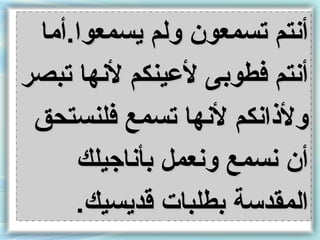 ‫أنتم تسمعون ولم يسمعوا.أما‬
‫أنتم فطونبى لعينكم لنها تبصر‬
 ‫ولذانكم لنها تسمع فلنستحق‬
     ‫أن نسمع ونعمل نبأناجيلك‬
     ‫المقدسة نبطلبات قديسيك.‬
 