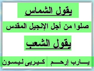 ‫يقول الشماس‬
 ‫صلوا من أجل النجيل المقدس‬

         ‫يقول الشعب‬
‫يــــارب إركحــــم كــيـريى لـيـسـون‬
 