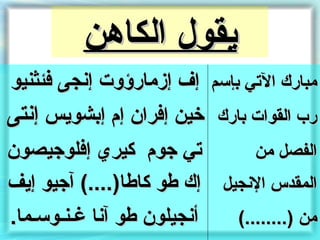 ‫يقول الكاهن‬
‫مبارك التي نبإسم إف إزمارؤوت إنجى فئثنيو‬
‫خين إفران إم إنبشويس إنتى‬   ‫ر ب القوات نبارك‬
‫تي جوم كيري إفلوجيصون‬          ‫الفصل من‬
‫المقدس النجيل إك طو كاطا)....( آجيو إيف‬
‫أنجيلون طو آنا غـنـوسـما.‬   ‫من )........(‬
 