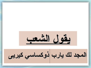 ‫يقول الشعب‬
‫المجد لك يار ب ذوكساسي كيريى‬
 