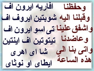 ‫وحفظنا افاريه ايرون اف‬
‫وقبلنا اليه شونبتين ايروف اف‬
‫واشفق علينا تى اسو ايرون اف‬
‫وعاضدنا تيتوتين اف اينتين‬
  ‫شا اى اهرى‬     ‫واتى نبنا الى‬
 ‫ايطاى او نوثاى‬  ‫هذه الساعة‬
 