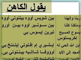 ‫يقول الكاهن‬
‫نبين شويس أووه نبيننوتي أووه‬            ‫رنبنا وإلهنا‬
‫نبين ســوتــير أووه نبيــن أورو‬         ‫وملكنا كلنا‬
              ‫يسوع المسيح تيرين إيسوس نبي‬
                                   ‫إخريستوس‬
‫إنبن ال الحي له إنبـشـيري إم إفـنوتي إيتـئنخ نبي‬
‫المجد إلى النبد أوؤوفـــا شـاإنـيه نبيـنـنوتي نبى.‬
 