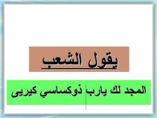‫يقول الشعب‬
‫المجد لك يار ب ذوكساسي كيريى‬
 