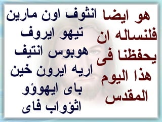 ‫هو ايضا انثوف اون مارين‬
  ‫فلنساله ان تيهو ايروف‬
 ‫يحفظنا فى هونبوس انتيف‬
‫هذا اليوم اريه ايرون خين‬
  ‫نباى ايهوؤو‬
                 ‫المقدس‬
  ‫اثؤوا ب فاى‬
 
