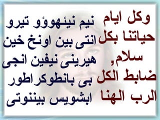 ‫نيم نيئهوؤو تيرو‬    ‫وكل ايام‬
‫انتى نبين اونخ خين‬ ‫حياتنا نبكل‬
‫سلم, هيرينى نيفين انجى‬
 ‫ضانبط الكل نبى نبانطوكراطور‬
 ‫الر ب الهنا انبشويس نبيننوتى‬
 