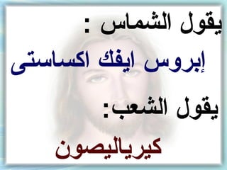 ‫يقول الشماس :‬
‫إنبروس ايفك اكساستى‬
      ‫يقول الشعب:‬
   ‫كيرياليصون‬
 