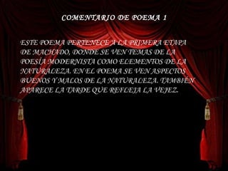 COMENTARIO DE POEMA 1 ESTE POEMA PERTENECE A LA PRIMERA ETAPA DE MACHADO, DONDE SE VEN TEMAS DE LA POESÍA MODERNISTA COMO ELEMENTOS DE LA NATURALEZA. EN EL POEMA SE VEN ASPECTOS BUENOS Y MALOS DE LA NATURALEZA. TAMBIÉN APARECE LA TARDE QUE REFLEJA LA VEJEZ. 
