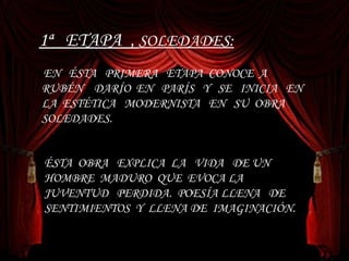 1ª  ETAPA  ,  SOLEDADES: ÉSTA  OBRA  EXPLICA   LA  VIDA  DE UN  HOMBRE  MADURO  QUE  EVOCA LA  JUVENTUD  PERDIDA.  POESÍA LLENA  DE  SENTIMIENTOS  Y  LLENA DE  IMAGINACIÓN. EN  ÉSTA  PRIMERA  ETAPA  CONOCE  A  RUBÉN  DARÍO  EN  PARÍS  Y  SE  INICIA  EN  LA  ESTÉTICA  MODERNISTA  EN  SU  OBRA SOLEDADES.  