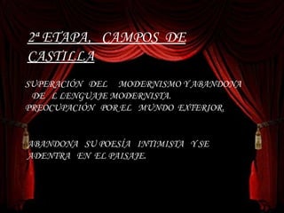 2ª ETAPA,  CAMPOS  DE CASTILLA . SUPERACIÓN  DEL  MODERNISMO Y ABANDONA  DE  L LENGUAJE MODERNISTA.  PREOCUPACIÓN  POR EL  MUNDO  EXTERIOR. ABANDONA  SU POESÍA  INTIMISTA  Y SE  ADENTRA  EN  EL PAISAJE. 