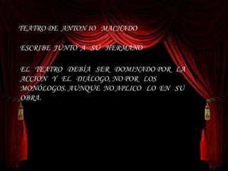 TEATRO DE  ANTON IO  MACHADO : EL  TEATRO  DEBÍA  SER  DOMINADO POR  LA  ACCIÓN  Y  EL  DIÁLOGO, NO POR  LOS  MONÓLOGOS. AUNQUE  NO APLICO  LO  EN  SU OBRA. ESCRIBE  JUNTO  A  SU  HERMANO 