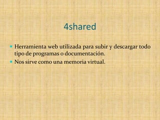 4sharedHerramienta web utilizada para subir y descargar todo tipo de programas o documentación.Nos sirve como una memoria virtual.