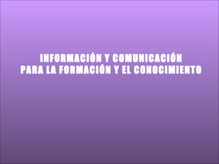 INFORMACIÓN Y COMUNICACIÓN PARA LA FORMACIÓN Y EL CONOCIMIENTO   
