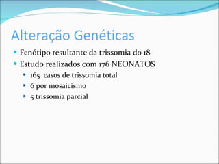 Alteração Genéticas Fenótipo resultante da trissomia do 18 Estudo realizados com 176 NEONATOS 165  casos de trissomia total  6 por mosaicismo 5 trissomia parcial 