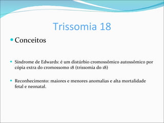 Trissomia 18 Conceitos Síndrome de Edwards: é um distúrbio cromossômico autossômico por cópia extra do cromossomo 18 (trissomia do 18) Reconhecimento: maiores e menores anomalias e alta mortalidade fetal e neonatal. 