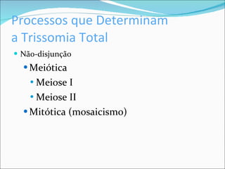 Processos que Determinam  a Trissomia Total Não-disjunção Meiótica Meiose I Meiose II Mitótica (mosaicismo) 