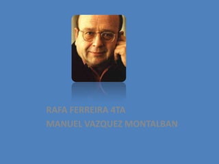 RAFA FERREIRA 4TA
MANUEL VAZQUEZ MONTALBAN
 