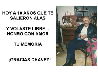 HOY A 10 AÑOS QUE TE
  SALIERON ALAS

 Y VOLASTE LIBRE…
 HONRO CON AMOR

    TU MEMORIA


  ¡GRACIAS CHAVEZ!
 