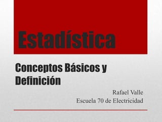 Conceptos Básicos y
Definición
Rafael Valle
Escuela 70 de Electricidad
Estadística
 