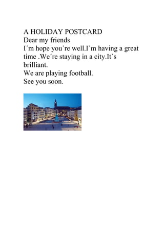 A HOLIDAY POSTCARD
Dear my friends
I´m hope you´re well.I´m having a great
time .We´re staying in a city.It´s
brilliant.
We are playing football.
See you soon.
 