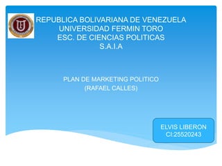 REPUBLICA BOLIVARIANA DE VENEZUELA
UNIVERSIDAD FERMIN TORO
ESC. DE CIENCIAS POLITICAS
S.A.I.A
PLAN DE MARKETING POLITICO
(RAFAEL CALLES)
ELVIS LIBERON
CI:25520243
 