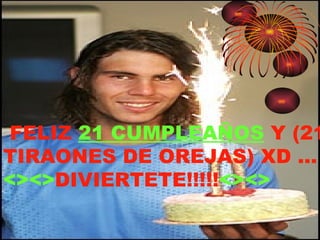   FELIZ  21 CUMPLEAÑOS  Y (21 TIRAONES DE OREJAS) XD … <><> DIVIERTETE!!!!! <><> 