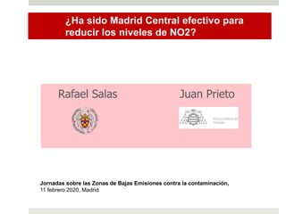 ¿Ha sido Madrid Central efectivo para
reducir los niveles de NO2?
Rafael Salas Juan Prieto
Jornadas sobre las Zonas de Bajas Emisiones contra la contaminación,
11 febrero 2020, Madrid
 