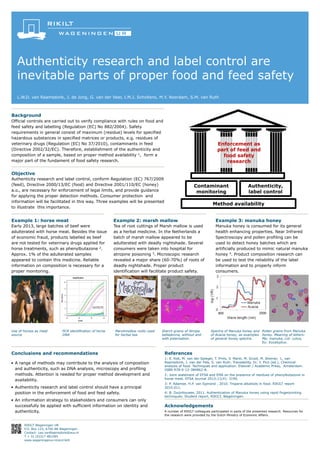 Authenticity research and label control are
inevitable parts of proper food and feed safety
L.W.D. van Raamsdonk, J. de Jong, G. van der Veer, I.M.J. Scholtens, M.Y. Noordam, S.M. van Ruth

Background
Official controls are carried out to verify compliance with rules on food and
feed safety and labelling (Regulation (EC) No 882/2004). Safety
requirements in general consist of maximum (residue) levels for specified
hazardous substances in specified matrices or products, e.g. residues of
veterinary drugs (Regulation (EC) No 37/2010), contaminants in feed
(Directive 2002/32/EC). Therefore, establishment of the authenticity and
composition of a sample, based on proper method availability 1, form a
major part of the fundament of food safety research.

Enforcement as
part of feed and
food safety
research

Objective
Authenticity research and label control, conform Regulation (EC) 767/2009
(feed), Directive 2000/13/EC (food) and Directive 2001/110/EC (honey)
a.o., are necessary for enforcement of legal limits, and provide guidance
for applying the proper detection methods. Consumer protection and
information will be facilitated in this way. Three examples will be presented
to illustrate this importance.

Contaminant
monitoring

Authenticity,
label control

Method availability

Example 1: horse meat

Example 2: marsh mallow

Example 3: manuka honey

Early 2013, large batches of beef were
adulterated with horse meat. Besides the issue
of economic fraud, products labelled as beef
are not tested for veterinary drugs applied for
horse treatments, such as phenylbutazone 2.
Approx. 1% of the adulterated samples
appeared to contain this medicine. Reliable
information on composition is necessary for a
proper monitoring.

Tea of root cuttings of Marsh mallow is used
as a herbal medicine. In the Netherlands a
batch of marsh mallow appeared to be
adulterated with deadly nightshade. Several
consumers were taken into hospital for
atropine poisoning 3. Microscopic research
revealed a major share (60-70%) of roots of
deadly nightshade. Proper product
identification will facilitate product safety.

Manuka honey is consumed for its general
health enhancing properties. Near Infrared
Spectroscopy and pollen profiling can be
used to detect honey batches which are
artificially produced to mimic natural manuka
honey 4. Product composition research can
be used to test the reliability of the label
information and to properly inform
consumers.

Use of horses as meat
source

PCR identification of horse
DNA

Marshmallow roots used
for herbal tea.

Conclusions and recommendations
• A range of methods may contribute to the analysis of composition
and authenticity, such as DNA analysis, microscopy and profiling
methods. Attention is needed for proper method development and
availability.
• Authenticity research and label control should have a principal
position in the enforcement of food and feed safety.
• An information strategy to stakeholders and consumers can only
successfully be applied with sufficient information on identity and
authenticity.
RIKILT Wageningen UR
P.O. Box 123, 6700 AB Wageningen
Contact: Leo.vanRaamsdonk@wur.nl
T + 31 (0)317 481585
www.wageningenur.nl/en/rikilt

Starch grains of Atropa
belladonna, without and
with polarisation.

Spectra of Manuka honey and Pollen grains from Manuka
of Acacia honey, as examples honey. Meaning of letters:
of general honey spectra.
Ma: manuka, Lot: Lotus,
Eu: Eucalyptus.

References
1: E. Kok, M. van der Spiegel, T. Prins, V. Manti, M. Groot, M. Bremer, L. van
Raamsdonk, I. van der Fels, S. van Ruth. Traceability. In: Y. Pico (ed.), Chemical
analysis of food. Techniques and application. Elsevier / Academic Press, Amsterdam.
ISBN 978-0-12-384862-8.
2: Joint statement of EFSA and EMA on the presence of residues of phenylbutazone in
horse meat. EFSA Journal 2013;11(4): 3190.
3: P. Adamse, H.P. van Egmond , 2010. Tropane alkaloids in food. RIKILT report
2010.011.
4: B. Duijnhouwer, 2011. Authentication of Manuka honey using rapid fingerprinting
techniques. Student report, RIKILT, Wageningen.

Acknowledgements
A number of RIKILT colleagues participated in parts of the presented research. Resources for
the research were provided by the Dutch Ministry of Economic Affairs.

 