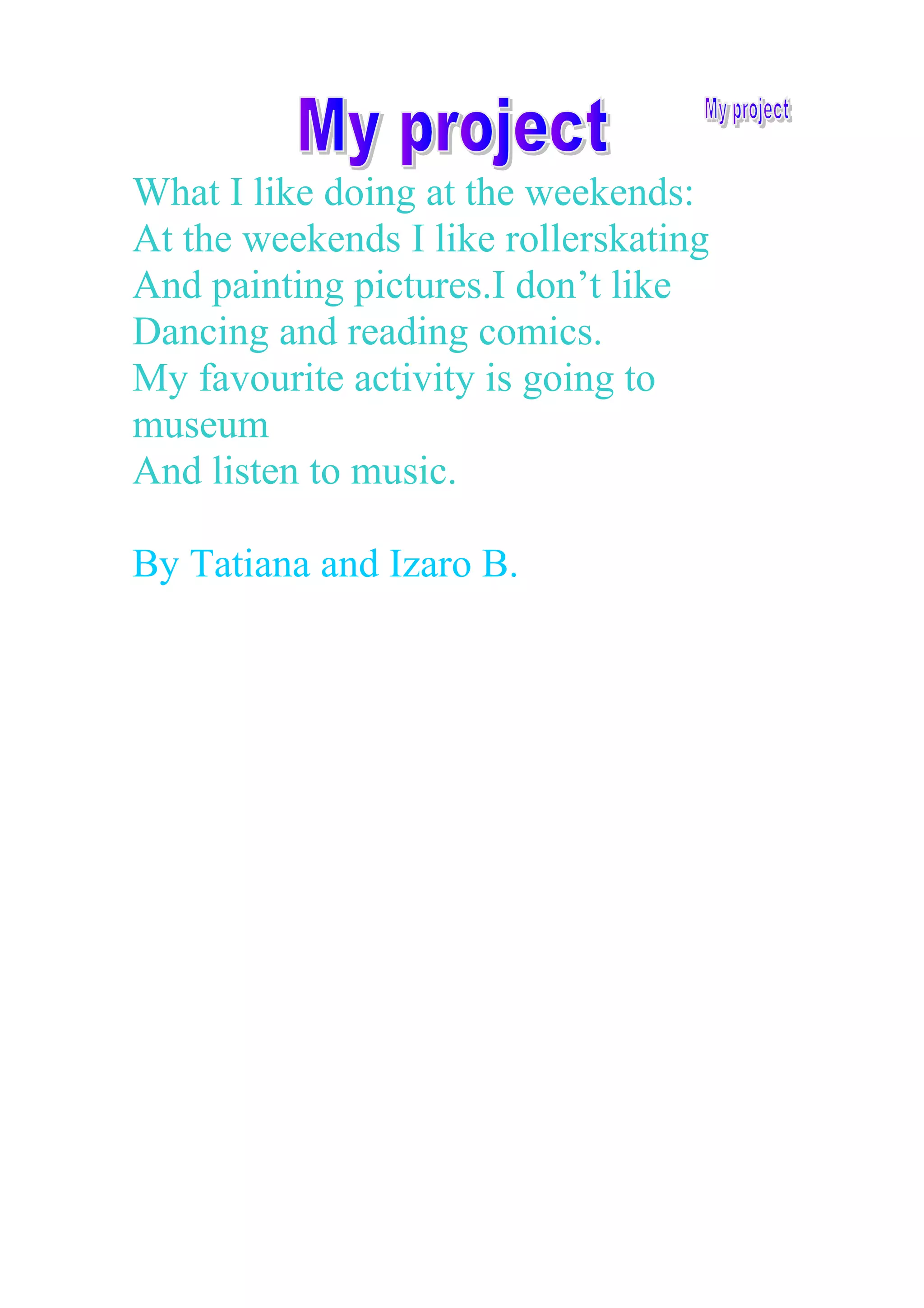 What I like doing at the weekends:
At the weekends I like rollerskating
And painting pictures.I don’t like
Dancing and reading comics.
My favourite activity is going to
museum
And listen to music.
By Tatiana and Izaro B.
 