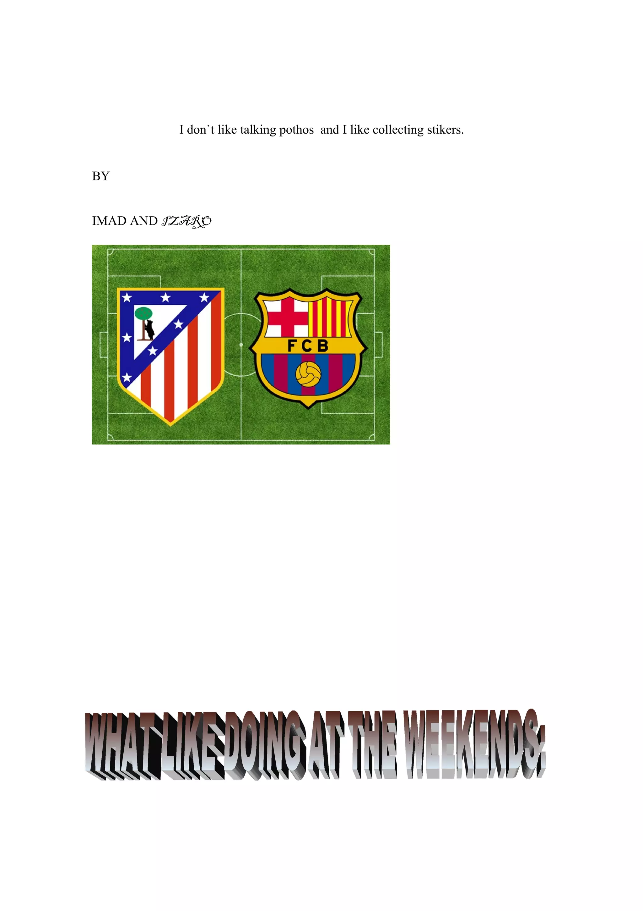 I don`t like talking pothos and I like collecting stikers.
BY
IMAD AND IZARO
 