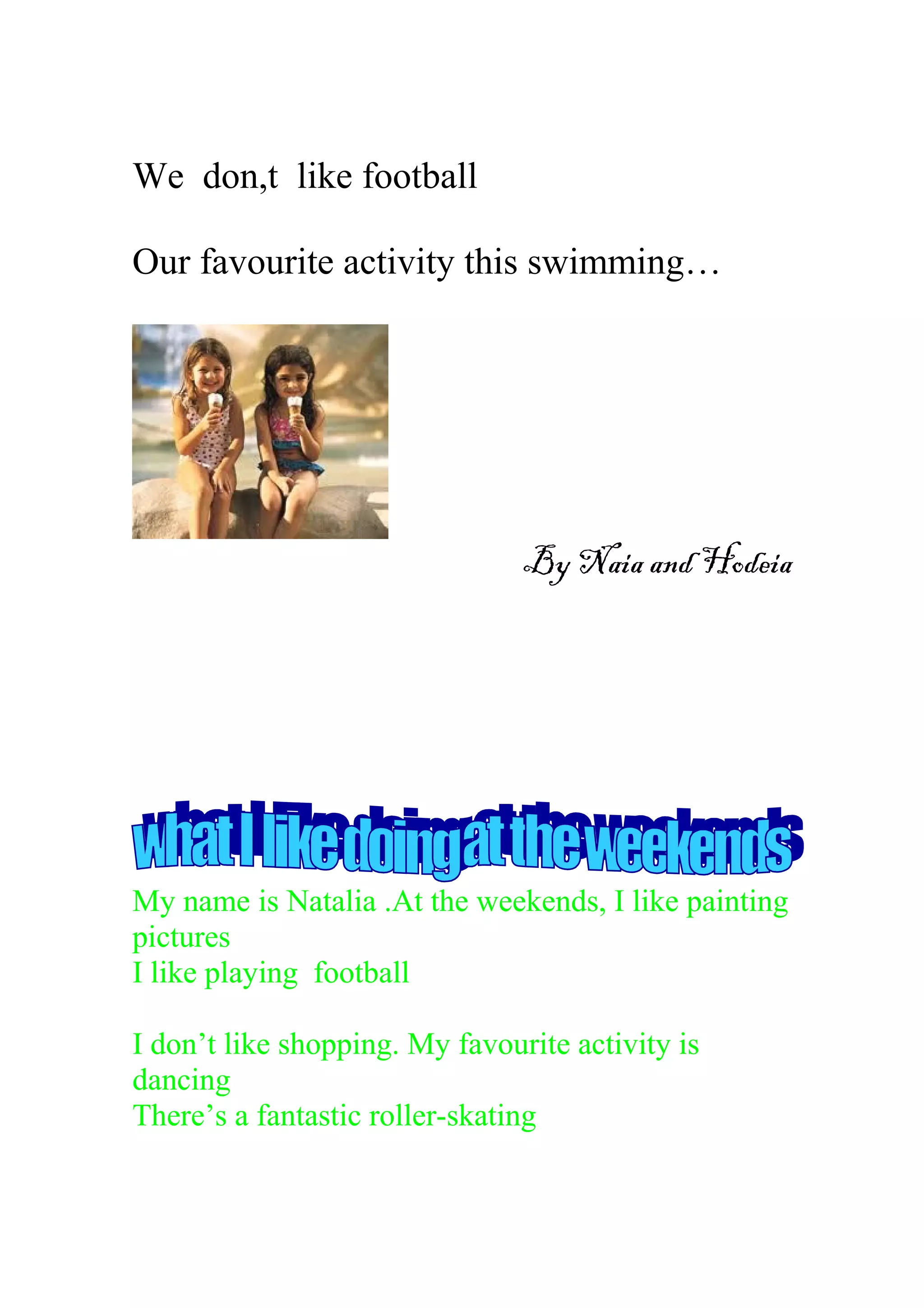 We don,t like football
Our favourite activity this swimming…
By Naia and Hodeia
My name is Natalia .At the weekends, I like painting
pictures
I like playing football
I don’t like shopping. My favourite activity is
dancing
There’s a fantastic roller-skating
 