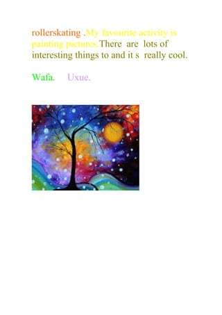 rollerskating .My favourite activity is
painting pictures.There are lots of
interesting things to and it s really cool.
Wafa. Uxue.
 