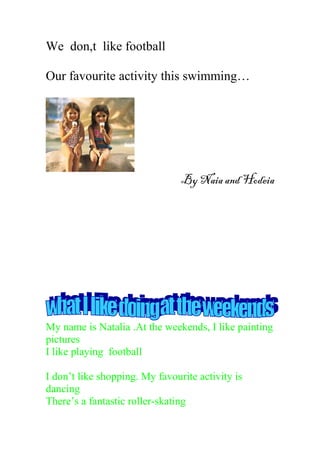 We don,t like football
Our favourite activity this swimming…
By Naia and Hodeia
My name is Natalia .At the weekends, I like painting
pictures
I like playing football
I don’t like shopping. My favourite activity is
dancing
There’s a fantastic roller-skating
 