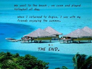 We went to the beach , we swam and played
Volleyball all day.


  When I returned to Órgiva, I was with my
  friends enjoying the summer.




                THE END.
 