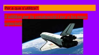 Per a que s’utilitza?
S’utilitza per la construcció i per a les naus
espacials
 