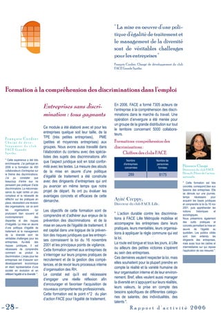 28 R a p p o r t d ' a c t i v i t é 2 0 0 6
Formation à la compréhension des discriminations dans l'emploiFormation à la compréhension des discriminations dans l'emploi
" La mise en oeuvre d’une poli-
tique d’égalité de traitement et
le management de la diversité
sont de véritables challenges
pour les entreprises "
François Cordier, Chargé de développement du club
FACE Grande Synthe.
Entreprises sans discri-
mination : tous gagnants
Ce module a été élaboré avec et pour les
entreprises quelque soit leur taille, de la
TPE (très petites entreprises), PME
(petites et moyennes entreprises) aux
groupes. Nous avons aussi travaillé dans
l’élaboration du contenu avec des spécia-
listes des sujets des discriminations afin
que l’aspect juridique soit en total confor-
mité avec les textes. La mesure des atouts
de la mise en œuvre d’une politique
d’égalité de traitement a été construite
avec des dirigeants d’entreprises qui ont
pu avancer en même temps que notre
projet de départ. Ils ont pu évaluer les
avantages concrets et efficaces de cette
démarche.
Les objectifs de cette formation sont de
comprendre et d’adhérer aux enjeux de la
prévention des discriminations et de la
mise en oeuvre de l'égalité de traitement. Il
est capital dans une logique de la préven-
tion des risques juridiques que les entrepri-
ses connaissent la loi du 16 novembre
2001 et les principaux points de vigilance.
Cette formation permet aux entreprises de
s’interroger sur leurs propres pratiques de
recrutement et de la gestion des compé-
tences, et de revoir leurs processus interne
d’organisation des RH.
Le constat est qu’il est nécessaire
d’engager une réelle réflexion afin
d’encourager et favoriser l'acquisition de
nouveaux comportements professionnels.
Cette formation est le point n°2 du plan
d’action FACE pour l’égalité de traitement.
En 2006, FACE a formé 7305 acteurs de
l’entreprise à la compréhension des discri-
minations dans le marché du travail. Une
opération d’envergure a été menée pour
un groupe de la grande distribution sur tout
le territoire concernant 5000 collabora-
teurs.
Ayité Creppy,
Directeur du club FACE Lille.
" L’action durable contre les discrimina-
tions à FACE Lille Métropole mobilise et
accompagne les entreprises dans leurs
pratiques, leurs mentalités, leurs organisa-
tions à appliquer la règle commune qui est
la loi.
La route est longue et tous les jours, à Lille
ou ailleurs des petites victoires s’opèrent
au sein des entreprises.
Ces dernières veulent respecter la loi, mais
elles souhaitent pour la plupart prendre en
compte la réalité et la variété humaine de
leur organisation interne et de leur environ-
nement. Bref, elles veulent aussi manager
la diversité en s’appuyant sur leurs réalités,
leurs valeurs, la prise en compte des
besoins spécifiques de différentes catégo-
ries de salariés, des individualités, des
talents ".
" Cette expérience a été très
enrichissante. J’ai participé en
2006 à la formation de 450
collaborateurs d’entreprise sur
le thème des discriminations.
J’ai pu constater que
beaucoup d’entre eux ne
pensaient pas pratiquer d’acte
discriminatoire. La méconnais-
sance du sujet certes un peu
complexe et la nécessité de
réfléchir sur les pratiques en
place, nécessitent une révision
des organisations, car ce sont
les organisations qui
produisent bien souvent et
involontairement des
disparités et des risques
d’inégalité. La mise en œuvre
d’une politique d’égalité de
traitement et le management
de la diversité sont de
véritables challenges pour les
entreprises. Au-delà des
risques juridiques, il est
nécessaire de comprendre
comment se produit la
discrimination. L’enjeu pour les
entreprises est d’assurer son
développement économique
en étant représentative d’une
société en évolution et en
reflétant l’égalité et la diversité ".
" Cette formation est très
concrète, correspond bien aux
besoins des entreprises. Elle
se déroule sur une journée,
temps nécessaire pour
acquérir les bases juridiques
et comprendre la loi du 16 nov
2001, puis appréhender les
notions historiques et
sociologiques.
Nous présentons également
des outils pratiques et
concrets permettant la mise en
œuvre de l’égalité au
quotidien. Les publics ciblés
sont bien entendu les
dirigeants des entreprises,
mais aussi tous les cadres et
intermédiaires sur qui repose
l’application de ces mesures ".
Florence Clargé
Directrice du club FACE
Hérault, Pilote de l’action
nationale.
F r a n ç o i s C o r d i e r
C h a r g é d e d é v e -
l o p p e m e n t d u c l u b
F A C E G r a n d e
S y n t h e .
Nombre
d'entreprises
concernées
Nombre de
personnes
formées
289 8175
Formations compréhension des
discriminations :
Chiffres des clubs FACE
 