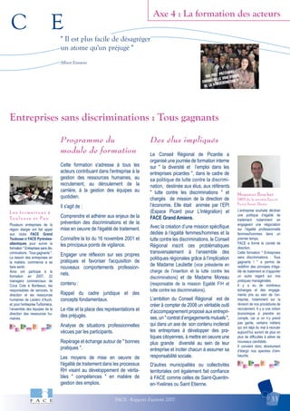 C E
FACE - Rapport d'activité 2007 33
Axe 4 : La formation des acteurs
Monsieur Brochet
DRH de la société Eau et
Force Saint-Denis
L e s f o r m a t i o n s à
T o u l o u s e e t P a u
Entreprises sans discriminations : Tous gagnants
" Il est plus facile de désagréger
un atome qu'un préjugé "
Albert Einstein
Plusieurs entreprises de la
région élargie ont fait appel
aux clubs FACE Grand
Toulouse et FACE Pyrénées-
atlantiques pour suivre la
formation " Entreprises sans dis-
criminations : Tous gagnants ".
Le besoin des entreprises en
la matière, commence à se
faire sentir.
Ainsi ont participé à la
formation en 2007, 22
managers commerciaux de
Coca Cola à Bordeaux, les
responsables de services, la
direction et les ressources
humaines de Leclerc d’Auch,
et, pour l’entrepriseTurboméca,
l’ensemble des équipes de la
direction des ressources hu-
maines.
L’entreprise souhaite décliner
une politique d’égalité de
traitement notamment en
engageant une négociation
sur l’égalité professionnelle
femmes/hommes dans un
premier temps.
FACE a formé le comité de
direction.
Cette formation " Entreprises
sans discriminations : Tous
gagnants ! " a permis de
redéfinir des principes d’éga-
lité de traitement et d’apporter
un autre regard sur nos
pratiques managériales.
Il y a eu de nombreux
échanges et des engage-
ments pris au sein de l’en-
treprise, notamment sur la
révision de nos procédures de
recrutement. Il y a une notion
économique à prendre en
compte, car si on n’y prend
pas garde, certains métiers
qui ont déjà du mal à recruter
aujourd’hui auront de plus en
plus de difficultés à attirer de
nouveaux candidats.
Il convient donc absolument
d’élargir nos spectres d’em-
bauche.
Programme du
module de formation
Cette formation s'adresse à tous les
acteurs contribuant dans l'entreprise à la
gestion des ressources humaines, au
recrutement, au déroulement de la
carrière, à la gestion des équipes au
quotidien.
Il s'agit de :
Comprendre et adhérer aux enjeux de la
prévention des discriminations et de la
mise en oeuvre de l'égalité de traitement.
Connaître la loi du 16 novembre 2001 et
les principaux points de vigilance.
Engager une réflexion sur ses propres
pratiques et favoriser l'acquisition de
nouveaux comportements profession-
nels.
contenu :
Rappel du cadre juridique et des
concepts fondamentaux.
Le rôle et la place des représentations et
des préjugés.
Analyse de situations professionnelles
vécues par les participants.
Repérage et échange autour de " bonnes
pratiques ".
Les moyens de mise en oeuvre de
l'égalité de traitement dans les processus
RH visant au développement de vérita-
bles " compétences " en matière de
gestion des emplois.
Des élus impliqués
Le Conseil Régional de Picardie a
organisé une journée de formation interne
sur " la diversité et l’emploi dans les
entreprises picardes ", dans le cadre de
sa politique de lutte contre la discrimi-
nation, destinée aux élus, aux référents
" lutte contre les discriminations " et
chargés de mission de la direction de
l’économie. Elle était animée par l’EPI
(Espace Picard pour L’Intégration) et
FACE Grand Amiens.
Avec la création d’une mission spécifique
dédiée à l’égalité femmes/hommes et la
lutte contre les discriminations, le Conseil
Régional inscrit ces problématiques
transversalement à l’ensemble des
politiques régionales grâce à l’implication
de Madame Leuliette (vice présidente en
charge de l’insertion et la lutte contre les
discriminations) et de Madame Moreau
(responsable de la mission Egalité F/H et
lutte contre les discriminations).
L’ambition du Conseil Régional est de
créer à compter de 2008 un véritable outil
d’accompagnement proposé aux entrepri-
ses, un " contrat d’engagements mutuels ",
qui dans un axe de son contenu inciterait
les entreprises à développer des pra-
tiques citoyennes, à mettre en oeuvre une
plus grande diversité au sein de leur
entreprise et inciter chacun à assumer sa
responsabilité sociale.
D'autres municipalités ou collectivités
territoriales ont également fait confiance
à FACE comme celles de Saint-Quentin-
en-Yvelines ou Saint Etienne.
 