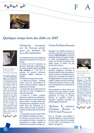 F A
FACE - Rapport d'activité 200738
Une rencontre, initiée par le
club FACE Pyrénées-atlan-
tiques, a mis en présence 18
représentants d’entreprises et
15 accompagnateurs locaux
pour l’insertion et l’emploi du
conseil général. L’objectif de
cette rencontre était de
développer une connaissance
mutuelle et d’inventer des
actions communes. Des grou-
pes de travail ont été cons-
titués autour de 4 thèmes
(connaissances des métiers,
évaluation des candidats en
situation, communication, ré-
seau). De ces groupes est née
notamment une action intitu-
lée " face aux postes " qui
consiste à organiser des
visites qualifiées de postes
pour les demandeurs d'emploi
et pour leurs référents, suivi si
besoin, d'une mise en
situation d’une journée sur le
poste concerné.
Rencontre référents
de l'emploi et de
l'insertion/entreprises
Dans le cadre des rendez-
vous du club FACE
Chambéry les entreprises
locales ont participé à une
conférence sur les discrimina-
tions dans le monde du travail.
Sur la base du module FACE :
" Entreprises sans discrimina-
tions : Tous gagnants " (voir
page 28), 4 axes d'action ont
été identifiés : les processus
de discrimination existent, la
place des préjugés et des
stéréotypes, la loi, c’est
l’affaire de tous.
FACE Chambéry accompa-
gne les entreprises sur ces 4
axes avec le soutien de
l’Acsé.
Lutte contre les
discriminations en
entreprise
Séminaire européen
sur les bonnes prati-
ques en matière de
non-discrimination
Les entreprises innovent pour l’égalité de
traitement et la diversité en France et en
Europe.
Ce thème a été le fil conducteur du
séminaire d’échanges d’expériences et
de bonnes pratiques organisé par FACE
Lille métropole le 7 juin 2007 en
présence de plusieurs partenaires
Européens (Belges, Allemands et
Anglais).
On retiendra les temps forts suivants :
- Le rappel des principes : distinguer
l’action contre les discriminations de
l’action contre les exclusions, l’égalité de
traitement de la diversité ;
- La présentation de la politique de Face
Lille axée sur l’action managériale au
cœur des entreprises ;
- le travail en 4 ateliers pratiques
regroupant entreprises et partenaires a
permis d’apprécier la valeur ajoutée des
leviers suivants : la politique interne des
entreprises et leur engagement, le recru-
tement direct des entreprises via la
cellule ressource emploi et diversité, la
formation, les actions dans l’environnement
local ;
- La présentation du plan d’action FACE
pour l’égalité de traitement du réseau.
Un séminaire qui a permis de se nourrir
des expériences lilloises, françaises et
européennes en matière d’égalité de
traitement et de diversité (voir page 28).
Contre l’exclusion bancaire
Partageant des objectifs communs de
prévention et de lutte contre l’exclusion
bancaire, FACE Grenoble et Fincance &
pédagogie décident d’engager ensemble
un travail d’accompagnement, d’infor-
mation et de formation à destination des
publics jeunes et adultes les plus
touchés par l’exclusion.
Un programme de formation sur les
questions budgétaires, financières et
bancaires destiné à aider des publics en
situation précaire est dispensé gracieu-
sement par un formateur de Finance et
Pédagogie (Gestion du budget, relation à
l’argent, la relation bancaire et les fonda-
mentaux de la banque, l’accès au crédit
et le surendettement, les assurances de
la famille).
Cette coopération s’articule autour d’un
dispositif plus large destiné à faciliter
l’accès à la formation et à l’emploi aux
populations en marge du système
bancaire en favorisant l’accès à
l’éducation budgétaire préventive de
publics fragilisés socialement.
Madame la ministre
Christine Boutin à
FACE Sud Provence
Pour la promotion Job Academy à
Marseille, Madame la ministre Christine
Boutin est venue rencontrer les équipes
du club FACE, les entreprises et les
jobbers (voir page 14).
Quelques temps forts des clubs en 2007
 