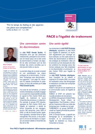 27
FACE - Rapport d'activité 2007
"FACE Thiérache vient de
relever un nouveau challenge.
Association engagée depuis
1999 pour combattre l'exclu-
sion, elle vient de faire signer
une charte de la diversité à
quatorze entreprises locales.
(...) Lors de la conférence
thématique"Fiez-vousauxcom-
pétences" (...) MM. Lobit et
Potier, respectivement sous-
préfet et Président de FACE
Thiérache, ont insisté sur :
"L'importance de sensibiliser
les petites et moyennes
entreprises du canton sur ce
point ".
(...) Fini le temps du feeling et
des apparences, place aux
compétences. Première action
de sensibilisation, cette confé-
rence marque le début d'une
évolution des mentalités dont
l'avenir nous dira si l'essai,
auprès d'autres entreprises,
aura été transformé."
Une commission contre
les discriminations
Le club FACE Grande Synthe, 12
entreprises ainsi que des partenaires
institutionnels, participent à une commis-
sion de travail autour de la lutte contre
les discriminations à l’emploi. Les objec-
tifs de cette commission sont de faire
émerger des actions concrètes que le
club pourrait mettre en œuvre.
La première étape de ce projet consistait
en une sensibilisation aux enjeux
juridiques de la discrimination. 5 forma-
tions "Entreprises sans discrimination :
tous gagnants !" (voir page 35), réunis-
sant 42 salariés d’entreprises et parte-
naires, ont donc été animées par le club
FACE Grande Synthe.
A la suite de ces formations, un certain
nombre d’entreprises a souhaité s’engager
sur ce sujet de la responsabilité sociétale
en signant le Plan d’action FACE pour
l’égalité de traitement et suivre
l’ensemble des processus s’y rattachant.
Par exemple, le groupe GTS Industrie,
signataire du Plan d’action FACE pour
l’égalité de traitement, a décidé de
former l’ensemble de ses managers,
environ 260 personnes, entre 2008 et
2009. La ville de Grande Synthe, égale-
ment signataire, souhaite former la ligne
managériale. Plus encore, un élu partici-
pant à une de ces formations va organi-
ser une session dédiée à l’ensemble des
élus de la ville.
Une soirée égalité
Les entreprises du club FACE Pyrénées
atlantiques, signataires du plan FACE
pour l’égalité de traitement, se réunis-
sent régulièrement pour échanger sur
leurs pratiques, sur des sujets autour du
thème des discriminations et réfléchir à
des stratégies de mobilisation. Elles ont
la conviction qu’il est nécessaire de créer
les conditions d’un échange autour des
bonnes pratiques pour faire progresser
la non-discrimination et promouvoir le
plan d’action FACE pour l’égalité de
traitement.
Le club FACE Pyrénées atlantiques,
sous l’impulsion de ce collectif, a
organisé le 23 octobre 2008, une soirée
de mobilisation autour des témoignages
et réalisations concrètes des entreprises
signataires du plan.
AGEST a fait part de son expérience de
la communication autour de l’égalité de
traitement.
SOBEGI et STEP ont présenté leur
nouvelle procédure de recrutement.
Le GIPDSU (Groupement d’Intérêt Public
Développement Social Urbain) de
l’agglomération Pau-Pyrénées a témoi-
gné de l’importance d’être aux côtés des
entreprises pour travailler sur ce sujet.
TURBOMECA, du groupe SAFRAN, a
insisté sur l’aspect primordial de prévenir
le risque juridique.
Enfin, le Groupe Auchan, a apporté son
témoignage sur la sensibilisation, la
formation et la communication de
l’égalité de traitement au niveau de
l’ensemble du Groupe.
"La lutte contre les
discriminations au coeur
d'une nouvelle charte"
LaVoix du Nord - A.B.- 7
juin 2008
FACE à l'égalité de traitement
"Fini le temps du feeling et des apparen-
ces, place aux compétences."
LaVoix du Nord - A.B. - 7 juin 2008
Pour FACE à l'égalité de traitement : 400 entreprises signataires du plan
"L’égalité de traitement est
une thématique à la mode, et
pourrait de ce fait rapidement
retombercommeunsoufflédans
l’entreprise.C’estjustement pour
cette raison que j’ai choisi de
m’engager sur le plan
d’action. D’abord parce qu’il
ne s’agit pas simplement de
belles paroles, mais surtout
d’actions.
En engageant mon entreprise
dans ce programme, je prends
aussi un engagement dans la
durée, ce plan d’action est le
garant de notre engagement
dans le temps. C’est aussi une
valeur forte que l’entreprise
veut véhiculer, et donc une
occasion à saisir pour commu-
niquer et passer les messages.
Très concrètement, grâce à ce
plan, j’ai pu développer mon
réseau professionnel, tout en
défendant des valeurs qui me
semblent porteuses d’avenir. "
Alexis Cottinet
Directeur de Exa Coach,
Président de FACE Somme
 