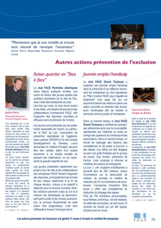 29
"Les entreprises ont, à mon
sens, plusieurs rôles à jouer
dans notre société. Elles
doivent notamment se faire
sources de liens sociaux et
prendre leur part de responsa-
bilité globale au niveau de leur
environnement proche. J’ai
donc été sensible aux notions
d’échanges que le club FACE
Pyrénées atlantiques véhicule
au sein de ses nombreuses
actions.
J’ai choisi l’action "quartier"
qui me permet de participer
directement au sein d’un
réseau de professionnels
mobilisés auprès de jeunes
actifs. J’aurais, moi aussi,
apprécié être accompagné de
cette manière au début de ma
vie professionnelle.
Maintenant que je suis installé,
je trouve tout naturel de
renvoyer l’ascenseur. Et, si
noseffortsmutuelsn’aboutissent
pas toujours à la signature
d’un CDI, ils permettent
néanmoins de mettre à mal
quelques idées reçues, tant
chez les jeunes que chez
nous, et tout cela dans la
bonne humeur !"
Dans le cadre de la semaine
de l’égalité, le club FACE
Seine-Saint-Denis et la ville
de Montreuil ont organisé une
conférence sur le thème de
l’emploi au féminin pour
sensibiliser des femmes à des
métiers dont la représentation
est encore largement masculine :
transport, bâtiment, industrie et
ses services…
5 entreprises du club FACE
Seine-Saint-Denis ont participé
à cette manifestation en ap-
portant des témoignages et en
proposant des actions con-
crètes de découverte en
entreprises.
Au total, 115 personnes ont
participé à cette manifesta-
tion. Les participantes ont pu
rencontrer des professionnels
pour un questions-réponses
rapide et une inscription sur
des actions concrètes pro-
posées par les entreprises,
comme des visites de
chantiers ou de centre bus,
des informations sur les
formations ou sur les
modalités de recrutement.
Action quartier en "face
à face"
Le club FACE Pyrénées atlantiques
mène depuis quelques années, une
action en faveur des jeunes adultes des
quartiers prioritaires de la ville de Pau,
avec l’aide des entreprises du club.
Une fois par mois, le club réunit autour
d’une table, une dizaine de jeunes et des
collaborateurs d’entreprises FACE, afin
d’apporter des réponses concrètes et
efficaces dans le domaine de l’emploi.
Les jeunes sont présentés par les parte-
naires associatifs de l’action, en particu-
lier la MJC du Laü, l’association de
prévention spécialisée de l’agglomé-
ration paloise (APSAP) et le club emploi
développement du Hameau. Leurs
demandes en matière d’emploi, peuvent
être très variées, allant d’un emploi
saisonnier à un emploi durable en
passant par l’alternance, ce qui repré-
sente la grande majorité de cas.
Les jeunes présentent rapidement leur
projet à tour de rôle et les collaborateurs
des entreprises FACE tentent d’apporter
des réponses, principalement par le biais
de leur réseau relationnel. A la fin de
chaque réunion, chacun a un objectif à
atteindre pour la réunion suivante. Ainsi,
les solutions prennent corps au fur et à
mesure, les stéréotypes se déconstrui-
sent petit à petit et les choses avancent.
Car, le principe fondamental de cette
action très pragmatique, c’est bien
l’efficacité à travers l’échange direct.
Journée emploi /handicap
Le club FACE Grand Toulouse a
organisé une journée emploi handicap
dans la continuité d’une réflexion réunis-
sant les entreprises du club signataires
du "Plan d’action FACE pour l’égalité de
traitement" (voir page 26) qui ont
exprimé le besoin de mettre en place une
action concrète en direction des travail-
leurs handicapés afin de faciliter la
rencontre entre le public et l’entreprise.
Dans un premier temps, le club FACE
Grand Toulouse a mobilisé les entrepri-
ses adhérentes ainsi que la municipalité,
représentée par l’adjointe au maire en
charge des questions du handicap et des
associations. Dans un second temps, un
travail de repérage des besoins des
compétences et de poste à pourvoir a
été réalisé. Les offres ont été rédigées
suivant une grille finalisée par le groupe
de travail. Cap Emploi, partenaire de
l’action, s’est employé à informer et
mobiliser les publics accompagnés.
Le jour J, une vingtaine d’entreprises a
accueilli plus de 250 visiteurs, autour
d’animations sur la découverte de
métiers, de conseils en matière de
rédaction de CV ou d’entretiens de recru-
tement. L'entreprise d’insertion Web
sourd a offert ses compétences en
traduction du langage des signes.
Près de 700 entretiens personnalisés,
tous thèmes confondus, ont été réalisés.
Au-delà des rencontres, ce sont aussi 10
contrats de travail qui ont été signés,
d'autres sont en cours.
Seine-Saint-Denis :
l’emploi au fémininJérôme Pierre
Responsable Ressources
Humaines Régional Candia
Autres actions prévention de l'exclusion
"Maintenant que je suis installé, je trouve
tout naturel de renvoyer l’ascenseur."
Jérôme Pierre, Responsable Ressources Humaines Régional
Candia
Les actions prévention de l'exclusion ont généré 11 mises à l’emploi et mobilisé 66 entreprises
 